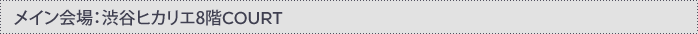 メイン会場：渋谷ヒカリエ8階COURT